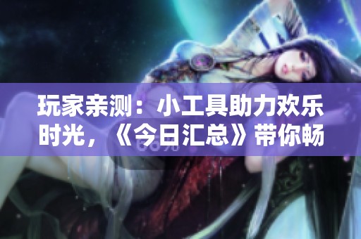 玩家亲测：小工具助力欢乐时光，《今日汇总》带你畅游游戏世界