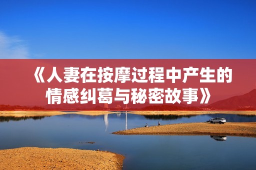 《人妻在按摩过程中产生的情感纠葛与秘密故事》