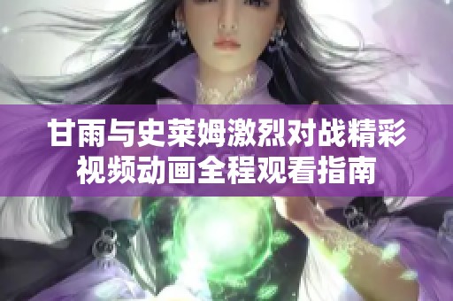 甘雨与史莱姆激烈对战精彩视频动画全程观看指南