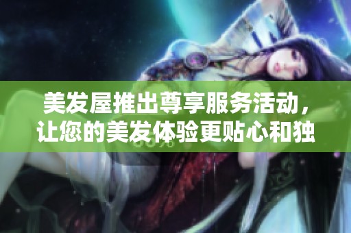 美发屋推出尊享服务活动，让您的美发体验更贴心和独特