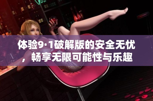 体验9·1破解版的安全无忧，畅享无限可能性与乐趣
