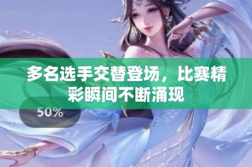 多名选手交替登场，比赛精彩瞬间不断涌现