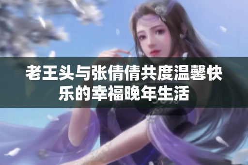 老王头与张倩倩共度温馨快乐的幸福晚年生活