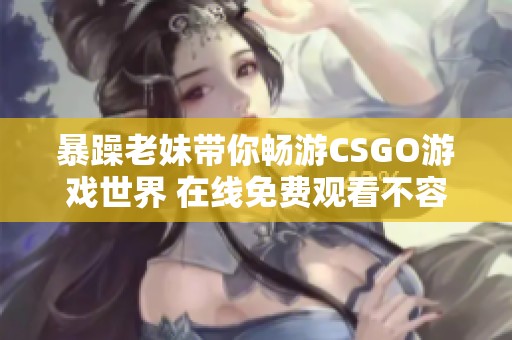 暴躁老妹带你畅游CSGO游戏世界 在线免费观看不容错过