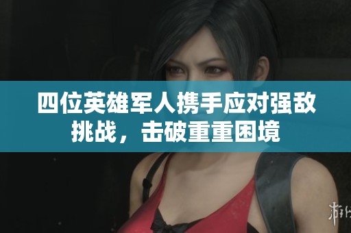 四位英雄军人携手应对强敌挑战，击破重重困境