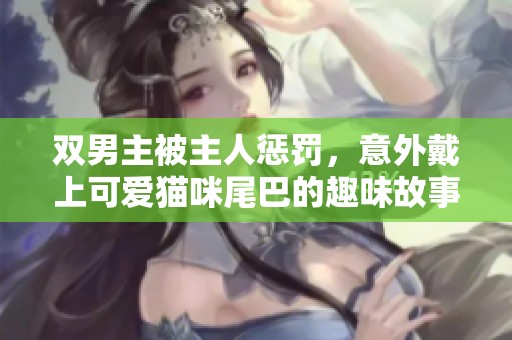 双男主被主人惩罚，意外戴上可爱猫咪尾巴的趣味故事