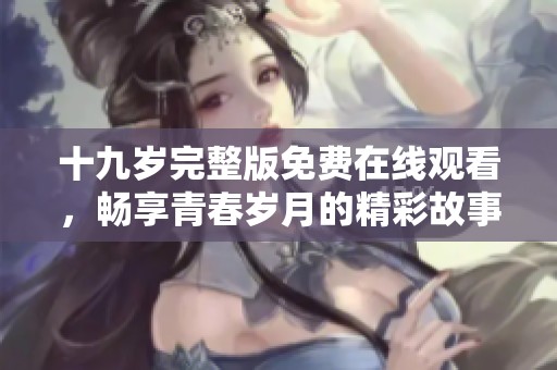 十九岁完整版免费在线观看，畅享青春岁月的精彩故事