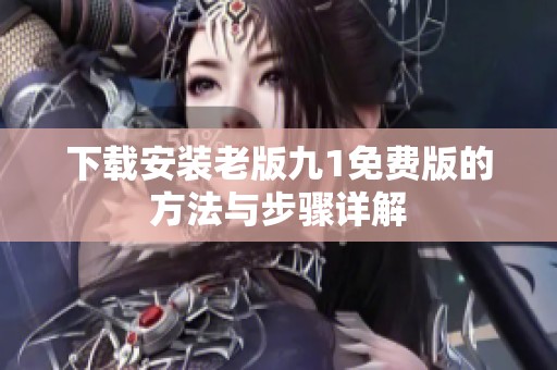 下载安装老版九1免费版的方法与步骤详解
