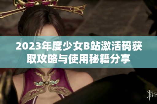 2023年度少女B站激活码获取攻略与使用秘籍分享