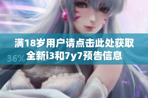 满18岁用户请点击此处获取全新i3和7y7预告信息