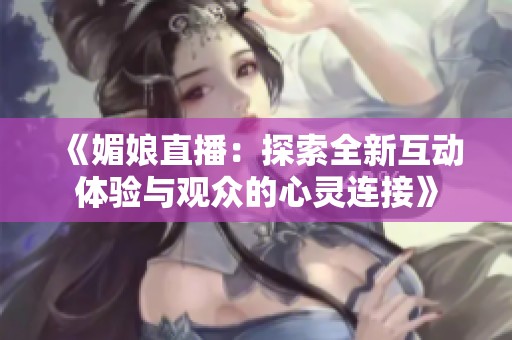 《媚娘直播：探索全新互动体验与观众的心灵连接》