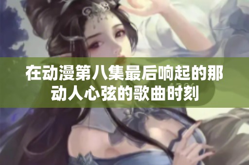 在动漫第八集最后响起的那动人心弦的歌曲时刻