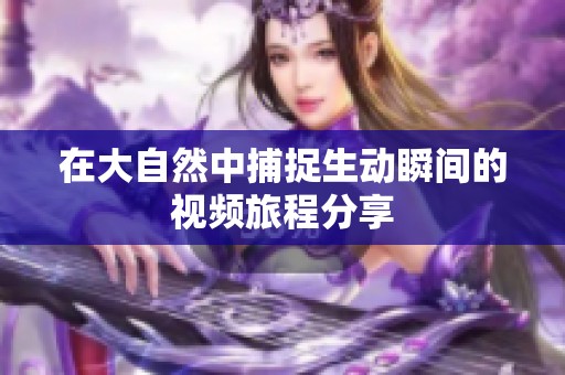 在大自然中捕捉生动瞬间的视频旅程分享