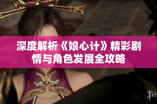 深度解析《娘心计》精彩剧情与角色发展全攻略