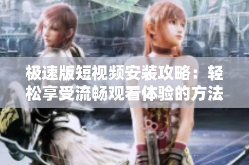 极速版短视频安装攻略：轻松享受流畅观看体验的方法分享