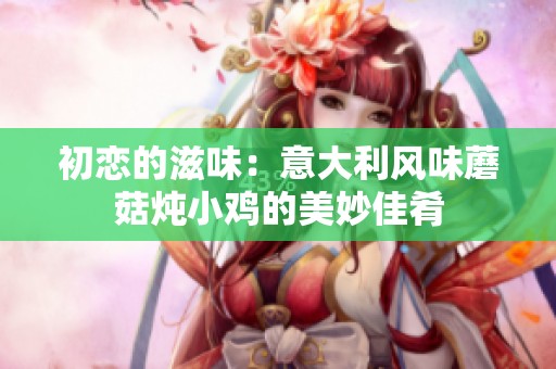 初恋的滋味：意大利风味蘑菇炖小鸡的美妙佳肴