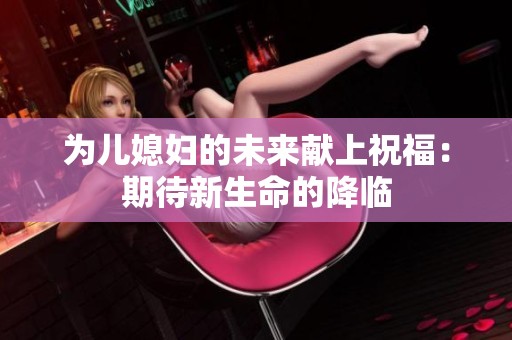 为儿媳妇的未来献上祝福：期待新生命的降临