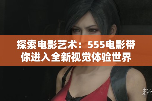 探索电影艺术：555电影带你进入全新视觉体验世界