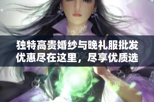 独特高贵婚纱与晚礼服批发优惠尽在这里，尽享优质选择与优惠价格