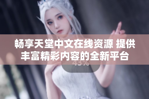 畅享天堂中文在线资源 提供丰富精彩内容的全新平台