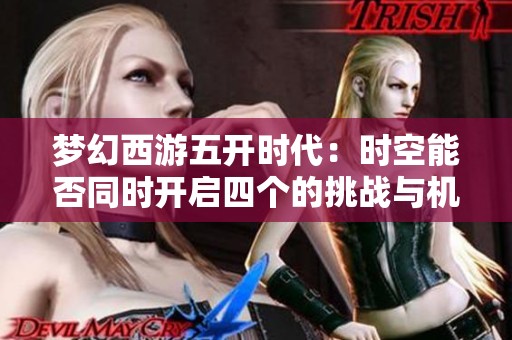 梦幻西游五开时代：时空能否同时开启四个的挑战与机遇分析