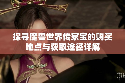 探寻魔兽世界传家宝的购买地点与获取途径详解