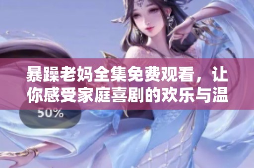 暴躁老妈全集免费观看，让你感受家庭喜剧的欢乐与温暖
