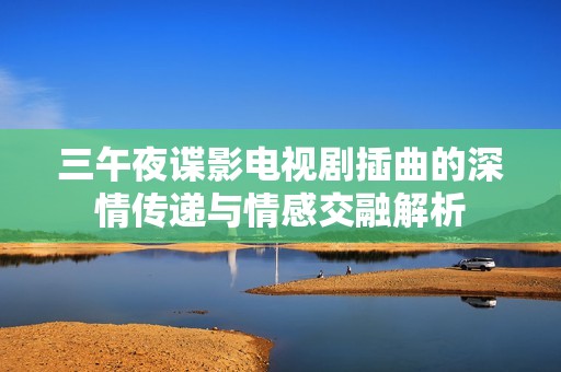 三午夜谍影电视剧插曲的深情传递与情感交融解析