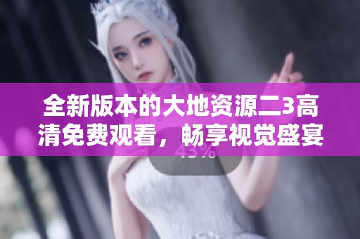 全新版本的大地资源二3高清免费观看，畅享视觉盛宴！