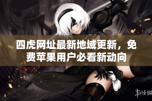 四虎网址最新地域更新，免费苹果用户必看新动向