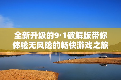 全新升级的9·1破解版带你体验无风险的畅快游戏之旅