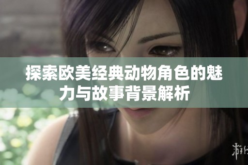 探索欧美经典动物角色的魅力与故事背景解析
