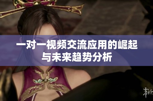 一对一视频交流应用的崛起与未来趋势分析