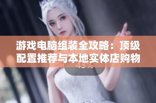 游戏电脑组装全攻略：顶级配置推荐与本地实体店购物指南