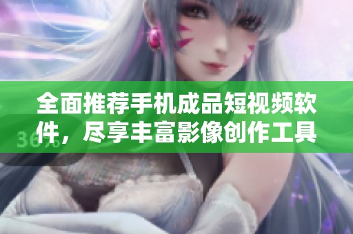 全面推荐手机成品短视频软件，尽享丰富影像创作工具