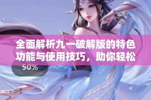 全面解析九一破解版的特色功能与使用技巧，助你轻松上手