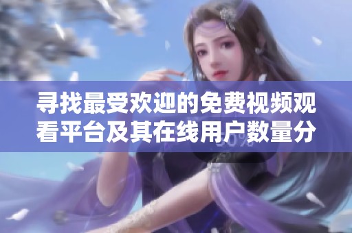 寻找最受欢迎的免费视频观看平台及其在线用户数量分析