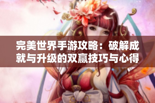 完美世界手游攻略：破解成就与升级的双赢技巧与心得分享