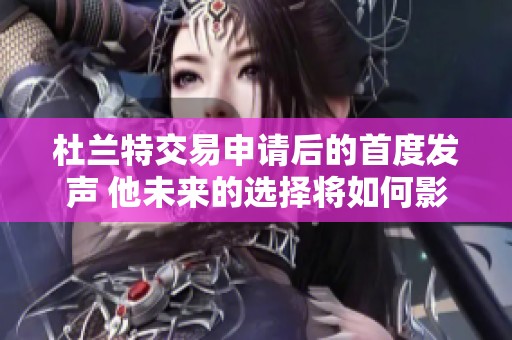 杜兰特交易申请后的首度发声 他未来的选择将如何影响NBA格局