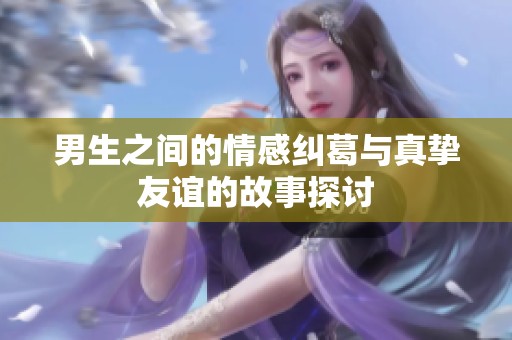 男生之间的情感纠葛与真挚友谊的故事探讨