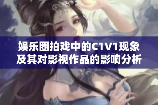 娱乐圈拍戏中的C1V1现象及其对影视作品的影响分析