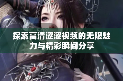 探索高清涩涩视频的无限魅力与精彩瞬间分享