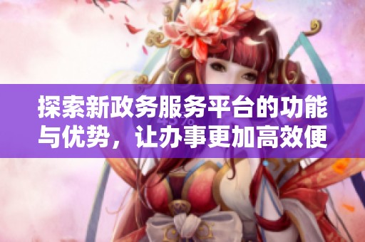 探索新政务服务平台的功能与优势，让办事更加高效便捷