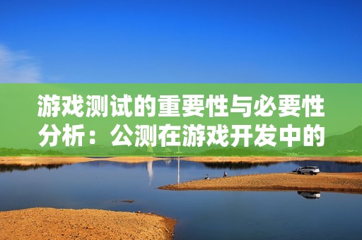 游戏测试的重要性与必要性分析：公测在游戏开发中的角色探讨