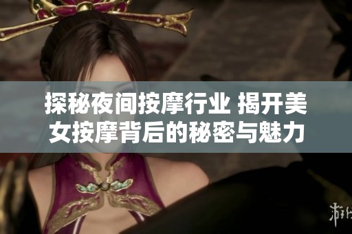 探秘夜间按摩行业 揭开美女按摩背后的秘密与魅力