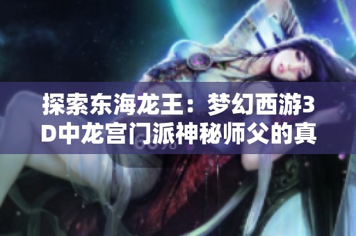探索东海龙王：梦幻西游3D中龙宫门派神秘师父的真实身份与传说