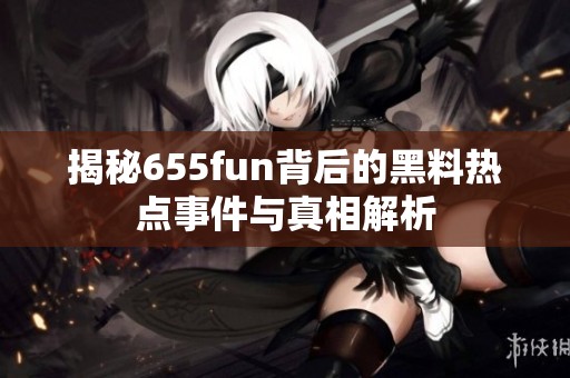 揭秘655fun背后的黑料热点事件与真相解析