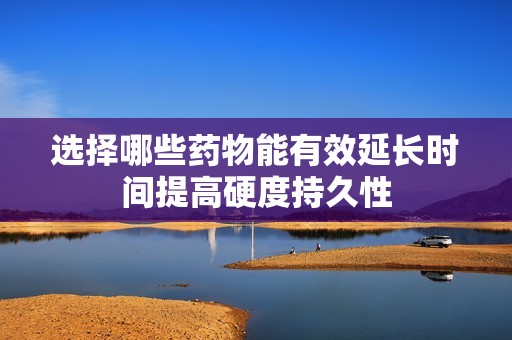 选择哪些药物能有效延长时间提高硬度持久性