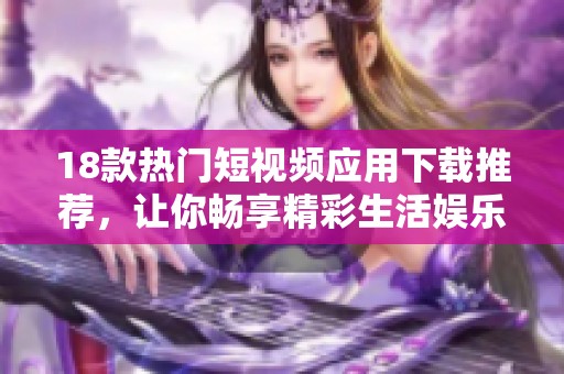 18款热门短视频应用下载推荐，让你畅享精彩生活娱乐
