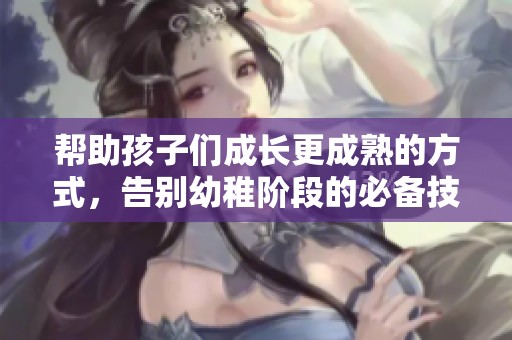 帮助孩子们成长更成熟的方式，告别幼稚阶段的必备技巧